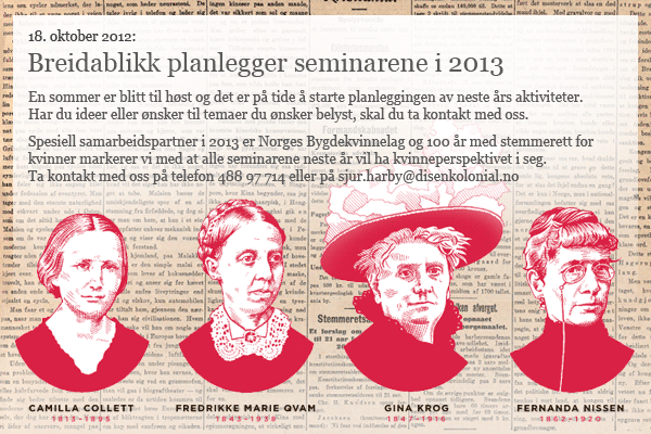 Klikk for å sende e-post til sjur.harby@disenkolonial.no Breidablikk planlegginger seminarene i 2013: En sommer er blitt til høst og det er på tide å starte planleggingen av neste års aktiviteter. Har du ideer eller ønsker til temaer du ønsker belyst, skal du ta kontakt med oss. Spesiell samarbeidspartner i 2013 er Norges Bygdekvinnelag og 100 år med stemmerett for kvinner markerer vi med at alle seminarene neste år vil ha kvinneperspektivet i seg. Ta kontakt med oss på telefon 488 97 714 eller på sjur.harby@disenkolonial.no